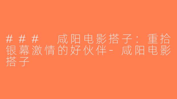 ### 咸阳电影搭子：重拾银幕激情的好伙伴-咸阳电影搭子