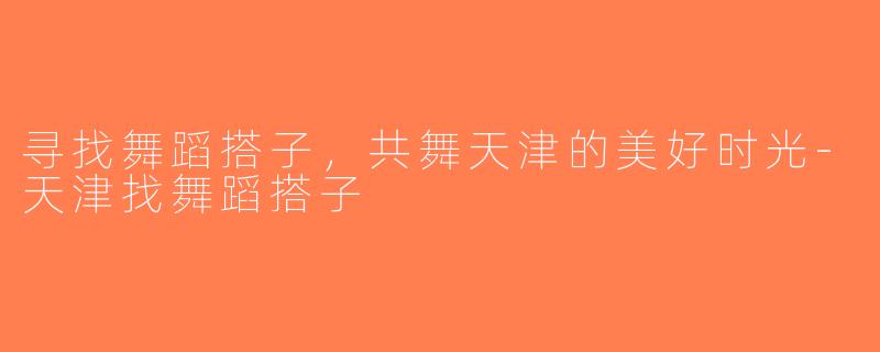 寻找舞蹈搭子，共舞天津的美好时光-天津找舞蹈搭子