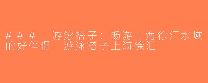 ### 游泳搭子：畅游上海徐汇水域的好伴侣-游泳搭子上海徐汇