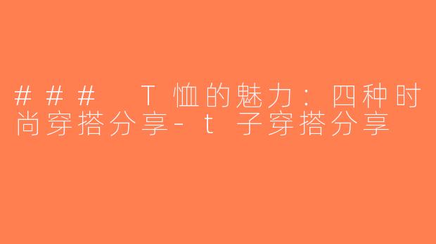 ### T恤的魅力：四种时尚穿搭分享-t子穿搭分享
