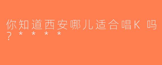 你知道西安哪儿适合唱K吗？****