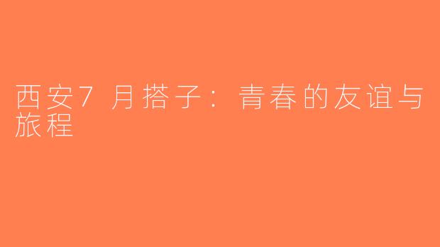 西安7月搭子：青春的友谊与旅程