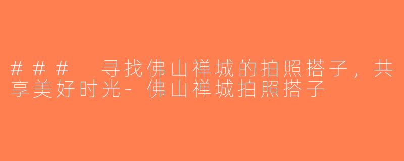 ### 寻找佛山禅城的拍照搭子，共享美好时光-佛山禅城拍照搭子