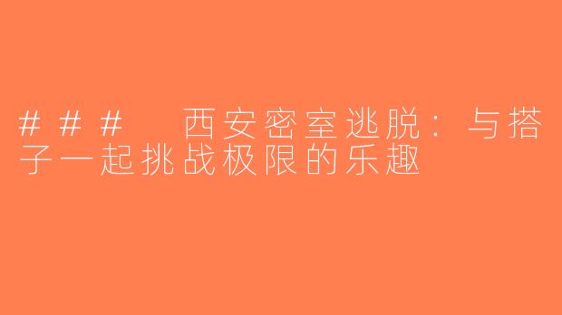 ### 西安密室逃脱：与搭子一起挑战极限的乐趣