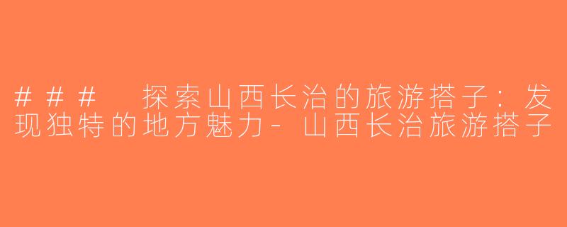 ### 探索山西长治的旅游搭子：发现独特的地方魅力-山西长治旅游搭子