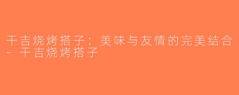 干吉烧烤搭子：美味与友情的完美结合-干吉烧烤搭子