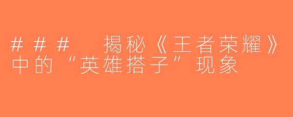 ### 揭秘《王者荣耀》中的“英雄搭子”现象