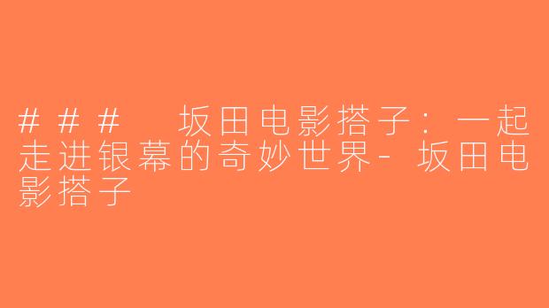 ### 坂田电影搭子：一起走进银幕的奇妙世界-坂田电影搭子