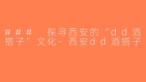 ### 探寻西安的“dd酒搭子”文化-西安dd酒搭子