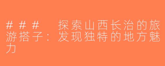 ### 探索山西长治的旅游搭子：发现独特的地方魅力