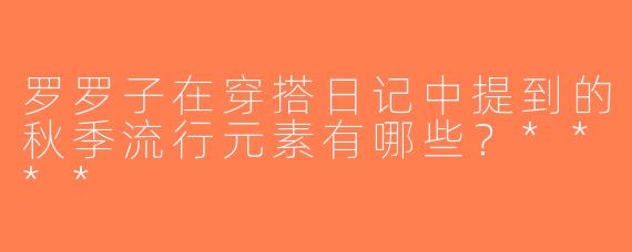 罗罗子在穿搭日记中提到的秋季流行元素有哪些？****