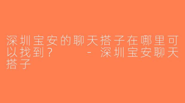 深圳宝安的聊天搭子在哪里可以找到？  -深圳宝安聊天搭子