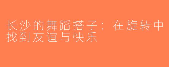 长沙的舞蹈搭子：在旋转中找到友谊与快乐
