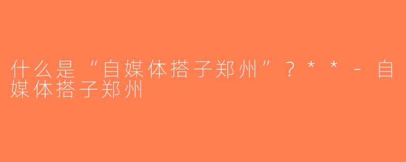什么是“自媒体搭子郑州”？**-自媒体搭子郑州