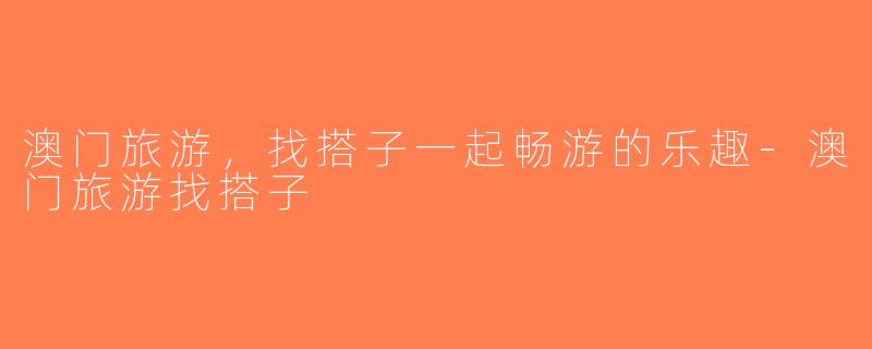 澳门旅游，找搭子一起畅游的乐趣-澳门旅游找搭子