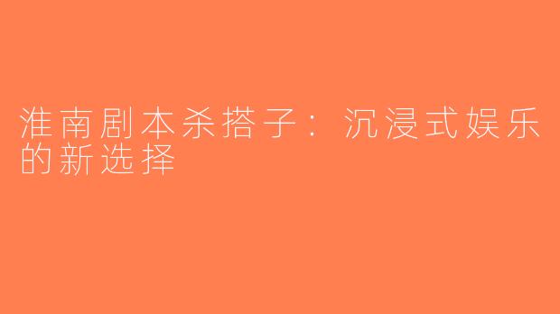 淮南剧本杀搭子：沉浸式娱乐的新选择