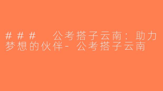 ### 公考搭子云南：助力梦想的伙伴-公考搭子云南