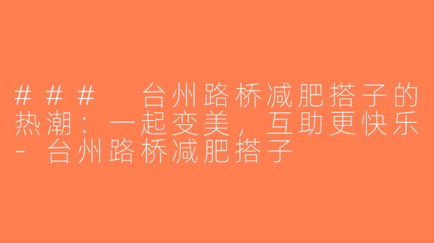 ### 台州路桥减肥搭子的热潮：一起变美，互助更快乐-台州路桥减肥搭子