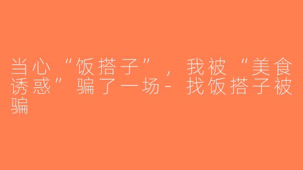 当心“饭搭子”，我被“美食诱惑”骗了一场-找饭搭子被骗