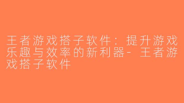 王者游戏搭子软件：提升游戏乐趣与效率的新利器-王者游戏搭子软件