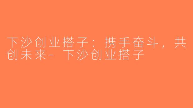 下沙创业搭子：携手奋斗，共创未来-下沙创业搭子