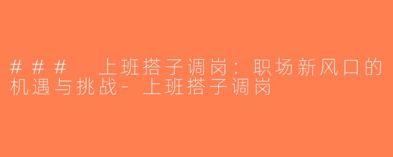 ### 上班搭子调岗：职场新风口的机遇与挑战-上班搭子调岗