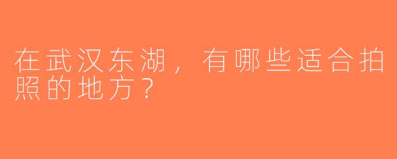 在武汉东湖，有哪些适合拍照的地方？  