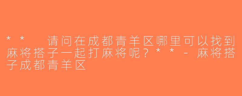 ** 请问在成都青羊区哪里可以找到麻将搭子一起打麻将呢？**-麻将搭子成都青羊区