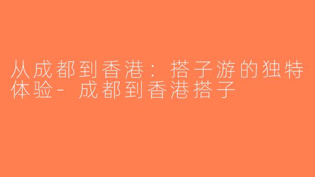 从成都到香港：搭子游的独特体验-成都到香港搭子