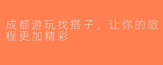 成都游玩找搭子，让你的旅程更加精彩
