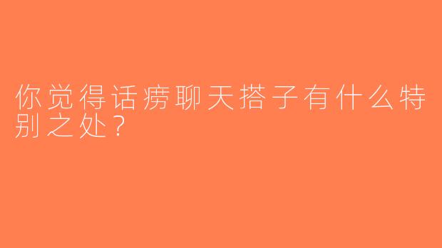 你觉得话痨聊天搭子有什么特别之处？