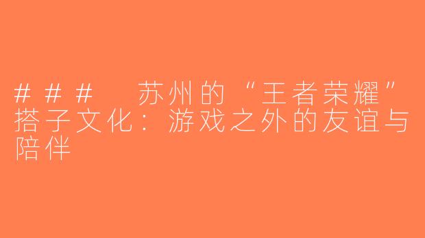 ### 苏州的“王者荣耀”搭子文化：游戏之外的友谊与陪伴