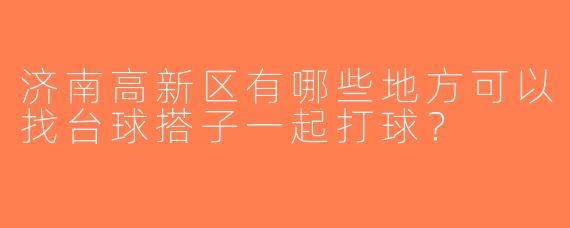 济南高新区有哪些地方可以找台球搭子一起打球？