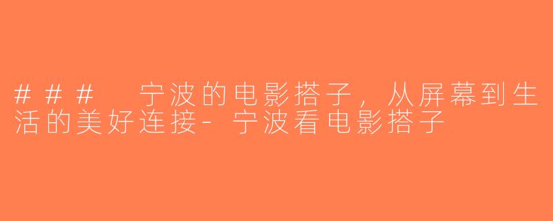 ### 宁波的电影搭子，从屏幕到生活的美好连接-宁波看电影搭子