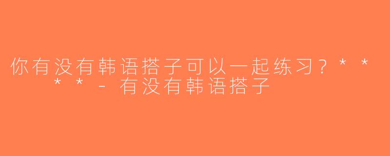 你有没有韩语搭子可以一起练习？**  **-有没有韩语搭子