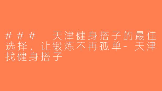 ### 天津健身搭子的最佳选择，让锻炼不再孤单-天津找健身搭子