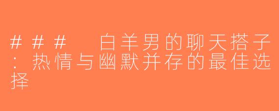 ### 白羊男的聊天搭子：热情与幽默并存的最佳选择