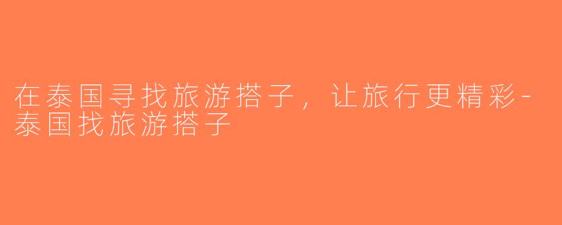 在泰国寻找旅游搭子，让旅行更精彩-泰国找旅游搭子