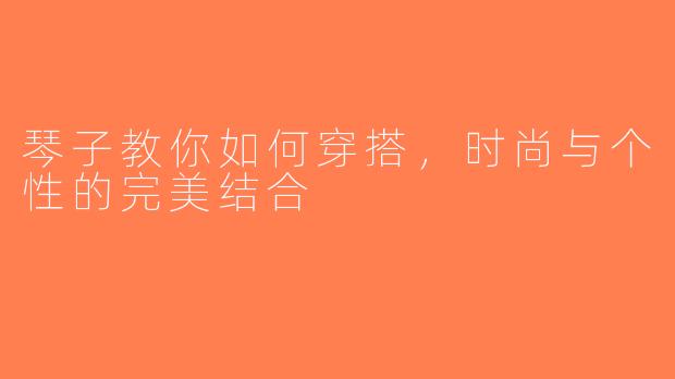 琴子教你如何穿搭，时尚与个性的完美结合