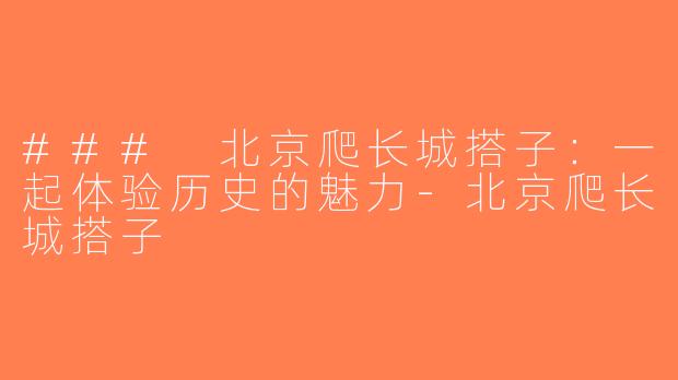 ### 北京爬长城搭子：一起体验历史的魅力-北京爬长城搭子