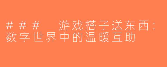 ### 游戏搭子送东西：数字世界中的温暖互助