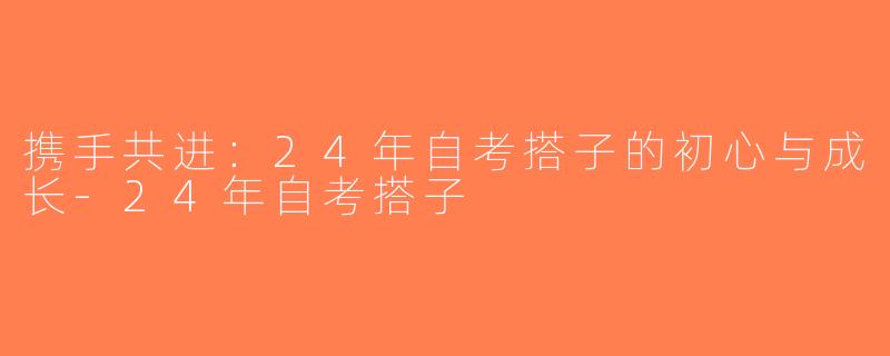 携手共进：24年自考搭子的初心与成长-24年自考搭子