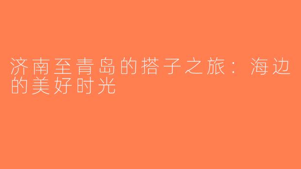 济南至青岛的搭子之旅：海边的美好时光