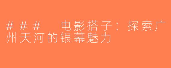 ### 电影搭子：探索广州天河的银幕魅力