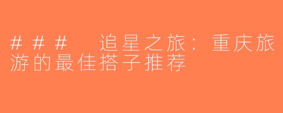 ### 追星之旅：重庆旅游的最佳搭子推荐