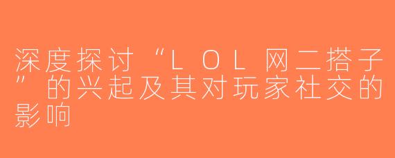深度探讨“LOL网二搭子”的兴起及其对玩家社交的影响