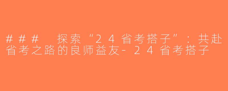 ### 探索“24省考搭子”：共赴省考之路的良师益友-24省考搭子