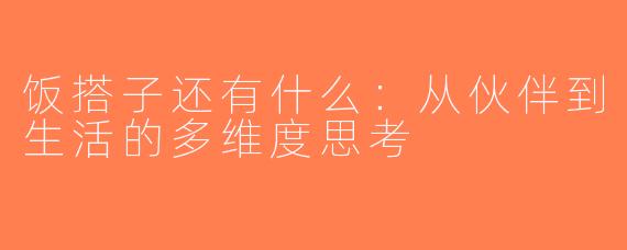 饭搭子还有什么：从伙伴到生活的多维度思考