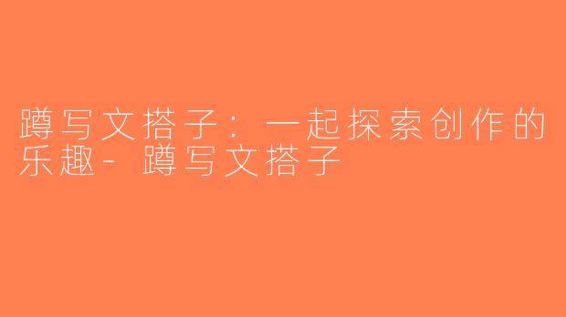 蹲写文搭子：一起探索创作的乐趣-蹲写文搭子