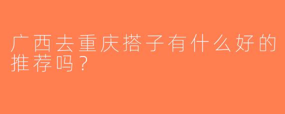 广西去重庆搭子有什么好的推荐吗？